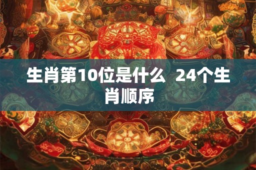 生肖第10位是什么  24个生肖顺序