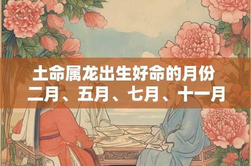 土命属龙出生好命的月份 二月、五月、七月、十一月 土命属龙出生好命的月份 二月、五月、七月、十一月