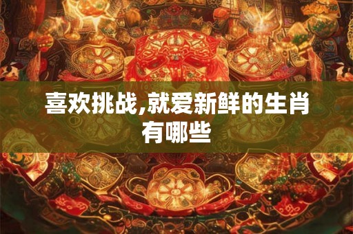 喜欢挑战,就爱新鲜的生肖有哪些