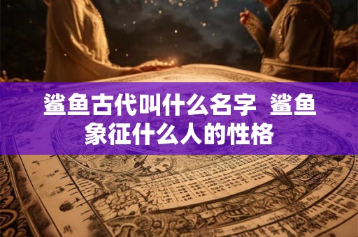 鲨鱼古代叫什么名字  鲨鱼象征什么人的性格