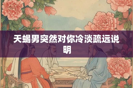 天蝎男突然对你冷淡疏远说明