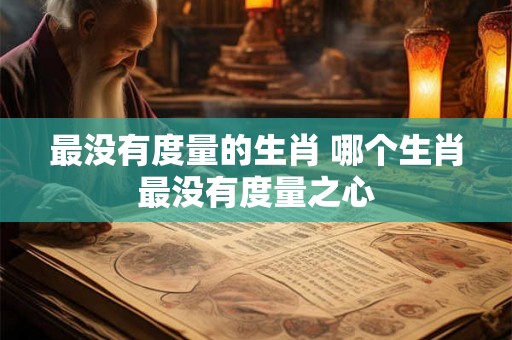 最没有度量的生肖 哪个生肖最没有度量之心