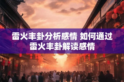 雷火丰卦分析感情 如何通过雷火丰卦解读感情 雷火丰卦分析感情 如何通过雷火丰卦解读感情