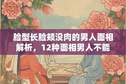 脸型长脸颊没肉的男人面相解析，12种面相男人不能嫁
