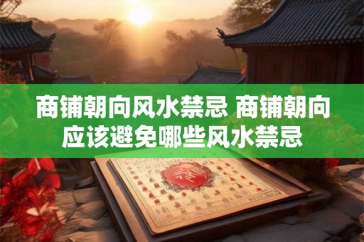 商铺朝向风水禁忌 商铺朝向应该避免哪些风水禁忌