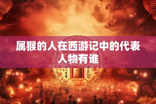 属猴的人在西游记中的代表人物有谁