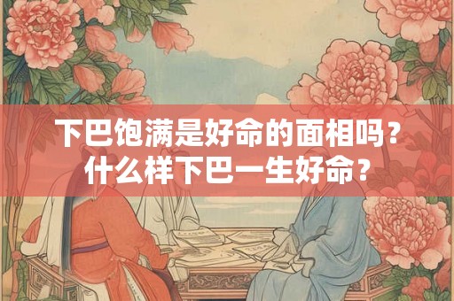 下巴饱满是好命的面相吗?什么样下巴一生好命? 下巴饱满是好命的面相吗?什么样下巴一生好命?
