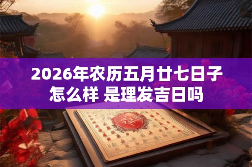 2026年农历五月廿七日子怎么样 是理发吉日吗