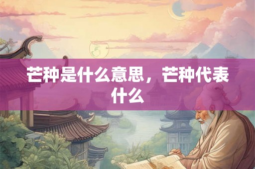 芒种是什么意思，芒种代表什么