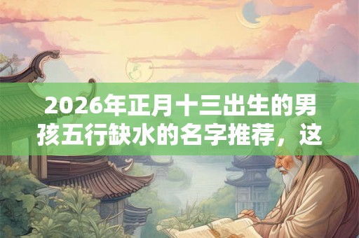 2026年正月十三出生的男孩五行缺水的名字推荐，这天不吉利？