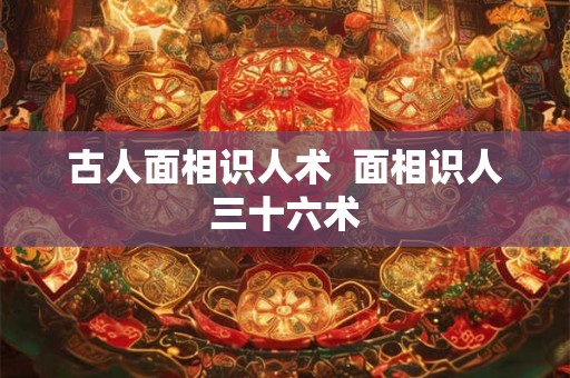 古人面相识人术  面相识人三十六术