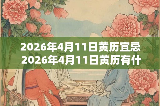 2026年4月11日黄历宜忌 2026年4月11日黄历有什么宜忌