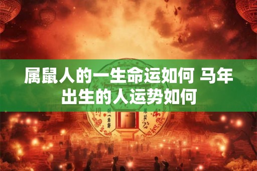 属鼠人的一生命运如何 马年出生的人运势如何