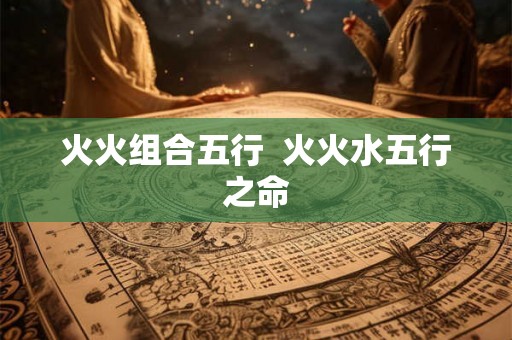火火组合五行  火火水五行之命