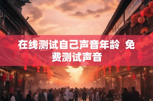 在线测试自己声音年龄  免费测试声音