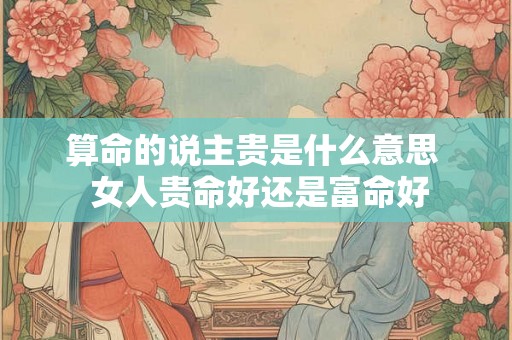 算命的说主贵是什么意思  女人贵命好还是富命好