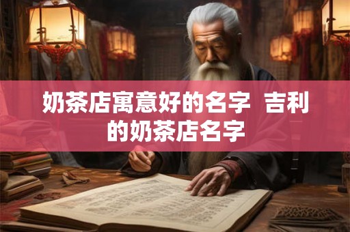 奶茶店寓意好的名字  吉利的奶茶店名字