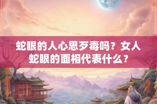 蛇眼的人心思歹毒吗？女人蛇眼的面相代表什么？