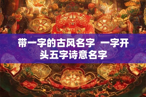 带一字的古风名字 一字开头五字诗意名字 带一字的古风名字 一字开头五字诗意名字