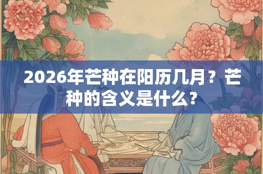 2026年芒种在阳历几月？芒种的含义是什么？
