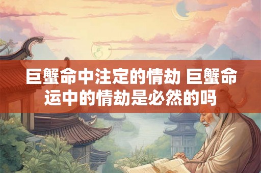 巨蟹命中注定的情劫 巨蟹命运中的情劫是必然的吗