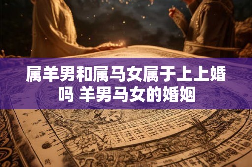 属羊男和属马女属于上上婚吗 羊男马女的婚姻