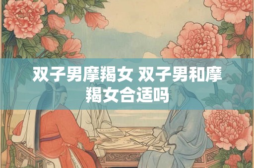 双子男摩羯女 双子男和摩羯女合适吗