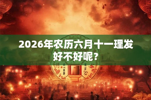 2026年农历六月十一理发好不好呢? 2026年农历六月十一理发好不好呢?
