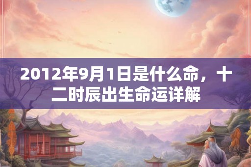 2012年9月1日是什么命，十二时辰出生命运详解