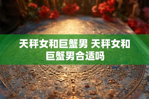 天秤女和巨蟹男 天秤女和巨蟹男合适吗