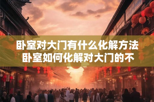 卧室对大门有什么化解方法 卧室如何化解对大门的不良影响 卧室对大门有什么化解方法 卧室如何化解对大门的不良影响