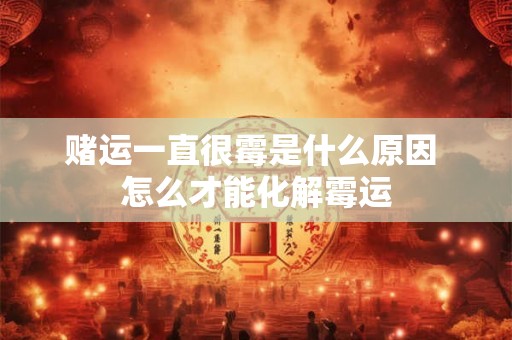 赌运一直很霉是什么原因 怎么才能化解霉运