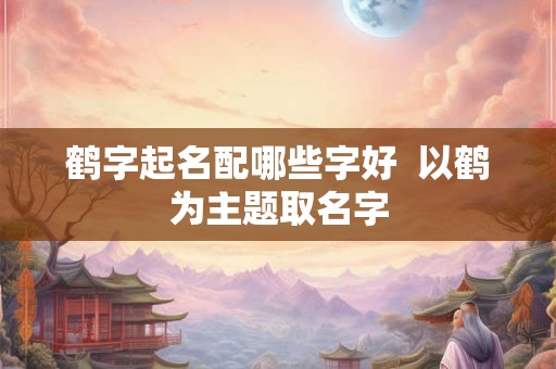 鹤字起名配哪些字好 以鹤为主题取名字 鹤字起名配哪些字好 以鹤为主题取名字