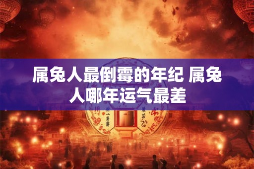 属兔人最倒霉的年纪 属兔人哪年运气最差