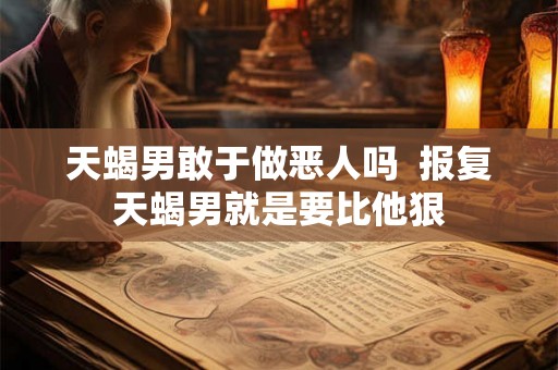 天蝎男敢于做恶人吗  报复天蝎男就是要比他狠