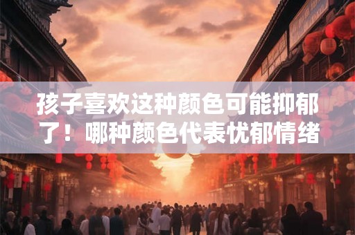 孩子喜欢这种颜色可能抑郁了！哪种颜色代表忧郁情绪