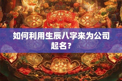 如何利用生辰八字来为公司起名? 如何利用生辰八字来为公司起名?