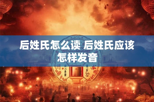后姓氏怎么读 后姓氏应该怎样发音
