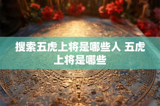 搜索五虎上将是哪些人 五虎上将是哪些