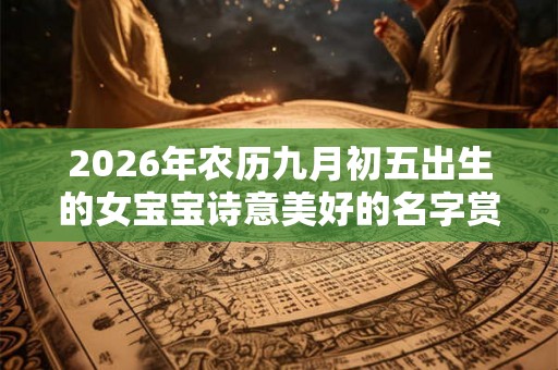 2026年农历九月初五出生的女宝宝诗意美好的名字赏析