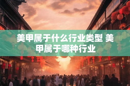 美甲属于什么行业类型 美甲属于哪种行业 美甲属于什么行业类型 美甲属于哪种行业