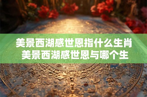 美景西湖感世恩指什么生肖 美景西湖感世恩与哪个生肖相关 美景西湖感世恩指什么生肖 美景西湖感世恩与哪个生肖相关