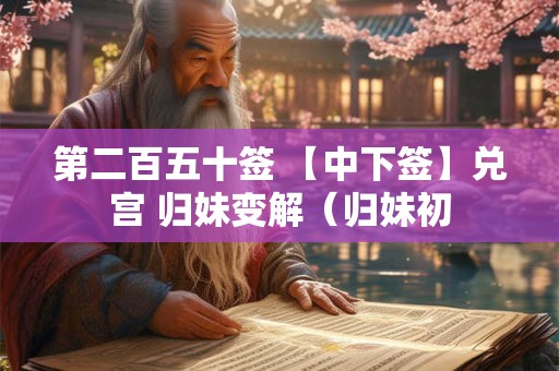 第二百五十签 【中下签】兑宫 归妹变解(归妹初 第二百五十签 【中下签】兑宫 归妹变解(归妹初