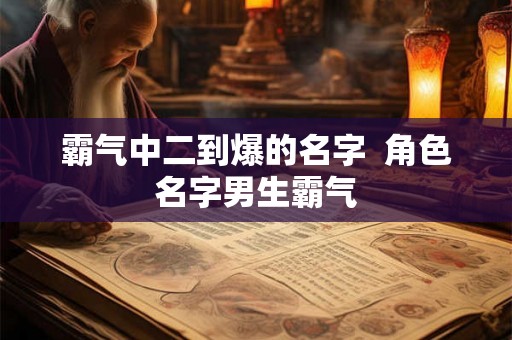 霸气中二到爆的名字 角色名字男生霸气 霸气中二到爆的名字 角色名字男生霸气