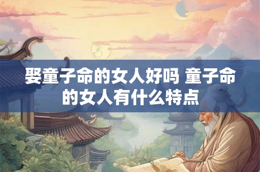 娶童子命的女人好吗 童子命的女人有什么特点