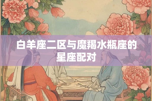 白羊座二区与魔羯水瓶座的星座配对