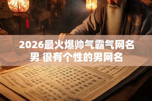2026最火爆帅气霸气网名男 很有个性的男网名