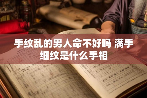 手纹乱的男人命不好吗 满手细纹是什么手相 手纹乱的男人命不好吗 满手细纹是什么手相