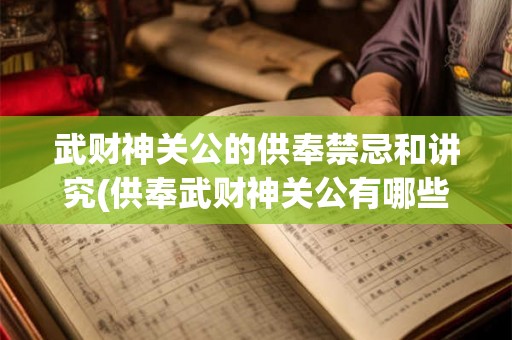 武财神关公的供奉禁忌和讲究(供奉武财神关公有哪些禁忌和讲究？)
