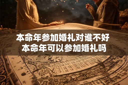 本命年参加婚礼对谁不好 本命年可以参加婚礼吗 本命年参加婚礼对谁不好 本命年可以参加婚礼吗